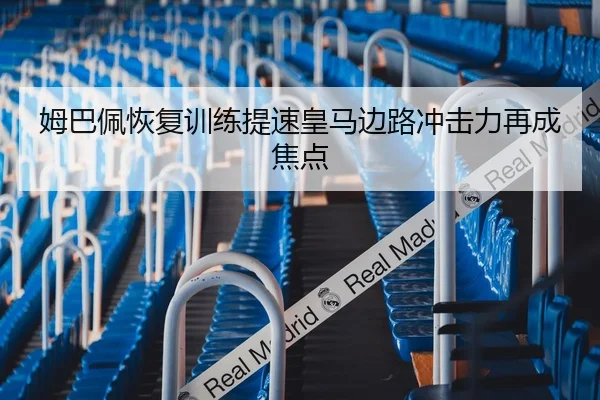 姆巴佩恢复训练提速皇马边路冲击力再成焦点