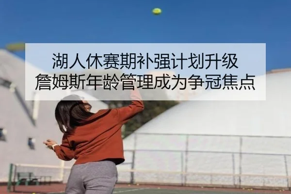 湖人休赛期补强计划升级 詹姆斯年龄管理成为争冠焦点