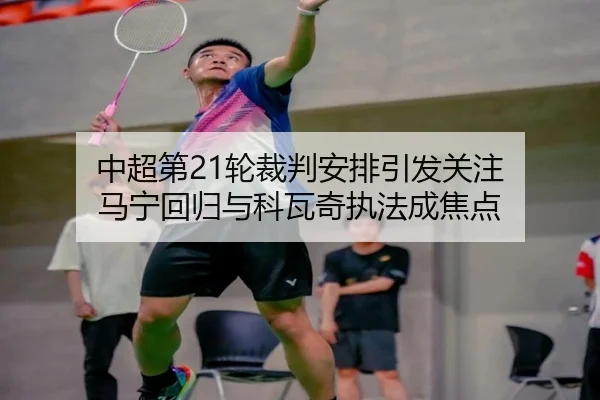 中超第21轮裁判安排引发关注 马宁回归与科瓦奇执法成焦点